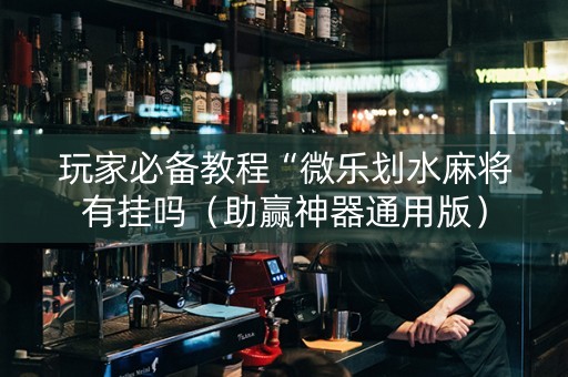 玩家必备教程“微乐划水麻将有挂吗（助赢神器通用版）