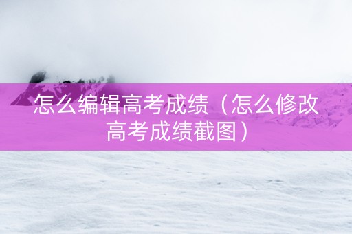 怎么编辑高考成绩（怎么修改高考成绩截图）