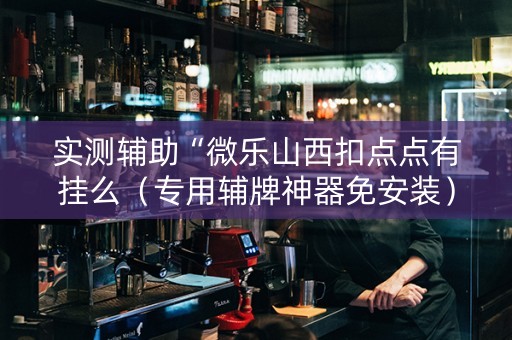 实测辅助“微乐山西扣点点有挂么（专用辅牌神器免安装）