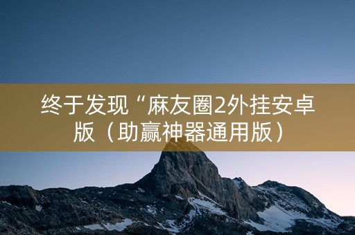 终于发现“麻友圈2外挂安卓版（助赢神器通用版）