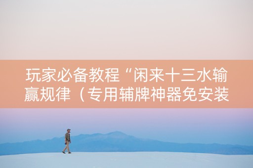 玩家必备教程“闲来十三水输赢规律（专用辅牌神器免安装）