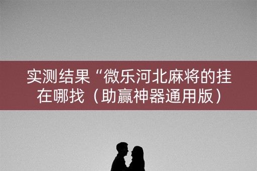 实测结果“微乐河北麻将的挂在哪找（助赢神器通用版）