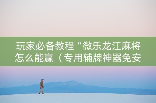 玩家必备教程“微乐龙江麻将怎么能赢（专用辅牌神器免安装）