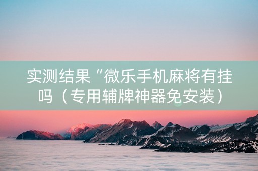 实测结果“微乐手机麻将有挂吗（专用辅牌神器免安装）