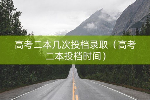 高考二本几次投档录取（高考二本投档时间）
