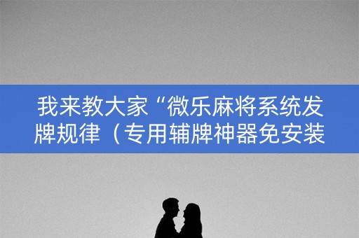 我来教大家“微乐麻将系统发牌规律（专用辅牌神器免安装）
