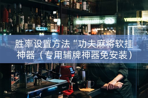 胜率设置方法“功夫麻将软挂神器（专用辅牌神器免安装）