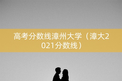 高考分数线漳州大学（漳大2021分数线）