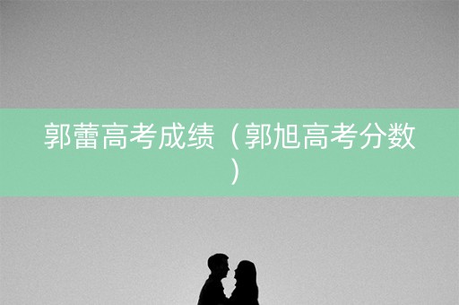 郭蕾高考成绩（郭旭高考分数）