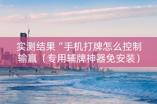 实测结果“手机打牌怎么控制输赢（专用辅牌神器免安装）