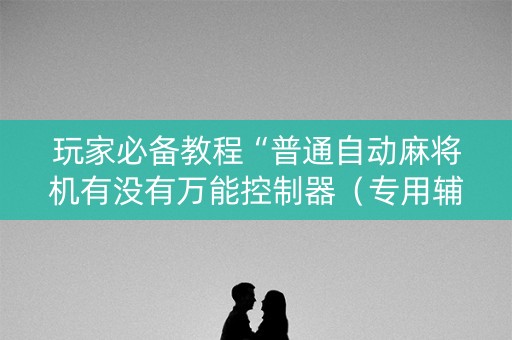 玩家必备教程“普通自动麻将机有没有万能控制器（专用辅牌神器免安装）
