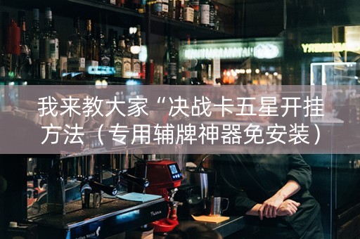 我来教大家“决战卡五星开挂方法（专用辅牌神器免安装）