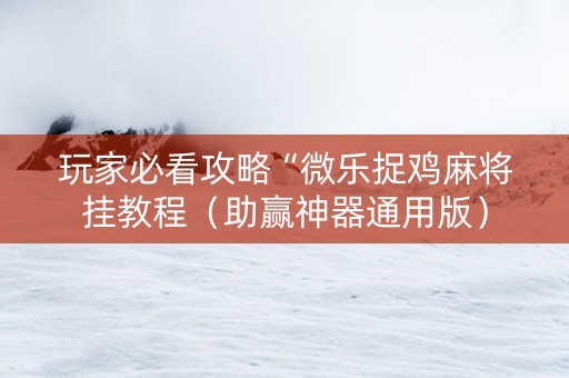 玩家必看攻略“微乐捉鸡麻将挂教程（助赢神器通用版）