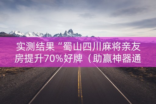 实测结果“蜀山四川麻将亲友房提升70%好牌（助赢神器通用版）