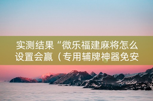 实测结果“微乐福建麻将怎么设置会赢（专用辅牌神器免安装）