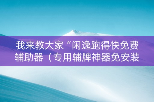 我来教大家“闲逸跑得快免费辅助器（专用辅牌神器免安装）