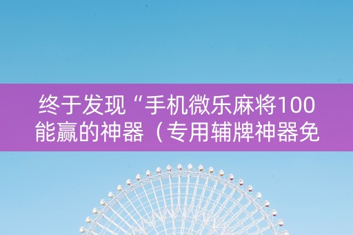 终于发现“手机微乐麻将100能赢的神器（专用辅牌神器免安装）