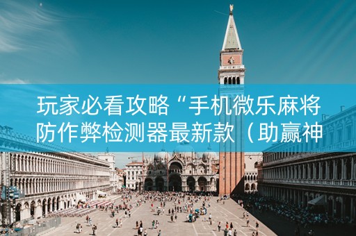 玩家必看攻略“手机微乐麻将防作弊检测器最新款（助赢神器通用版）