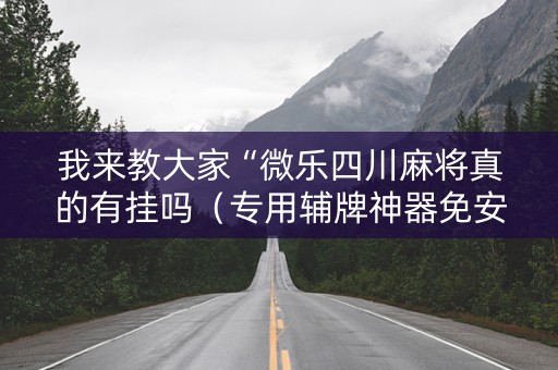 我来教大家“微乐四川麻将真的有挂吗（专用辅牌神器免安装）