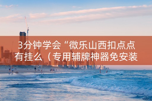 3分钟学会“微乐山西扣点点有挂么（专用辅牌神器免安装）
