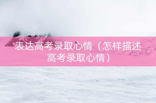 表达高考录取心情（怎样描述高考录取心情）