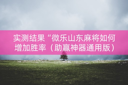 实测结果“微乐山东麻将如何增加胜率（助赢神器通用版）