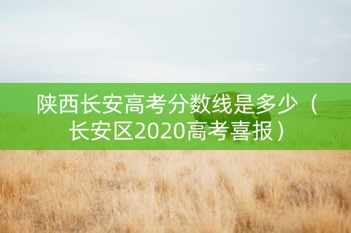 陕西长安高考分数线是多少（长安区2020高考喜报）