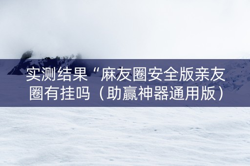 实测结果“麻友圈安全版亲友圈有挂吗（助赢神器通用版）
