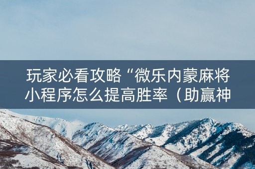 玩家必看攻略“微乐内蒙麻将小程序怎么提高胜率（助赢神器通用版）