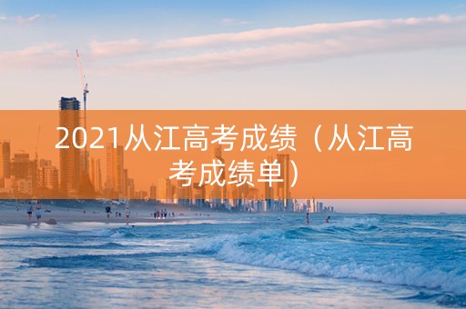 2021从江高考成绩（从江高考成绩单）