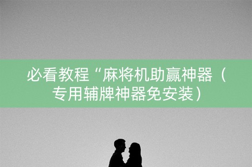 必看教程“麻将机助赢神器（专用辅牌神器免安装）