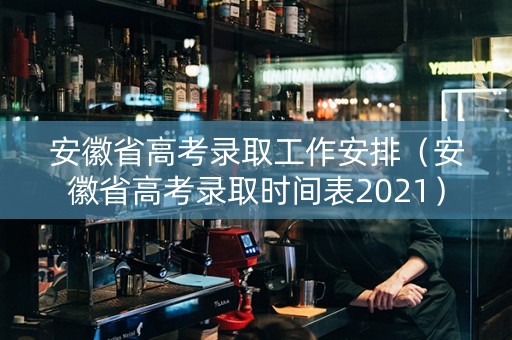 安徽省高考录取工作安排（安徽省高考录取时间表2021）