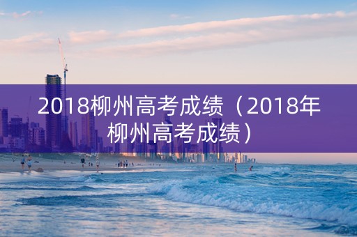 2018柳州高考成绩（2018年柳州高考成绩）