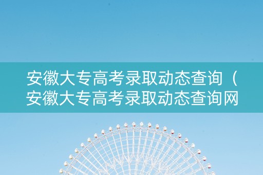 安徽大专高考录取动态查询（安徽大专高考录取动态查询网站）