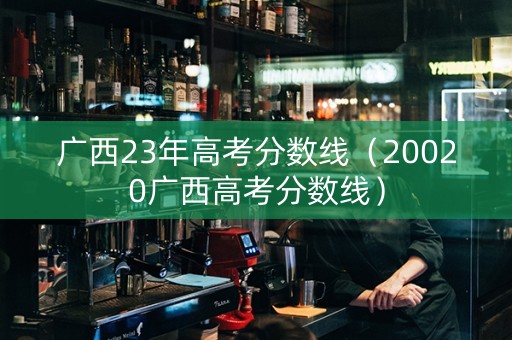 广西23年高考分数线（20020广西高考分数线）
