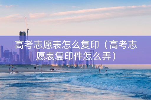 高考志愿表怎么复印（高考志愿表复印件怎么弄）