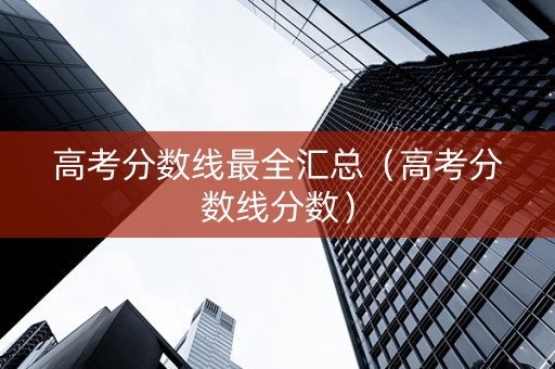 高考分数线最全汇总（高考分数线分数）