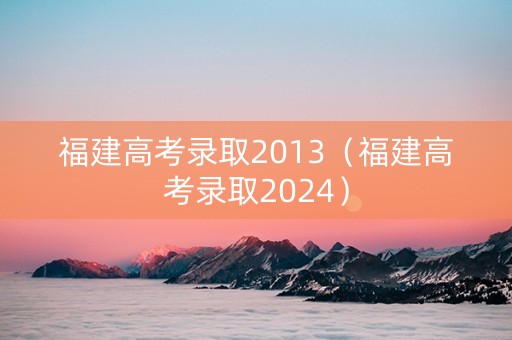 福建高考录取2013（福建高考录取2024）