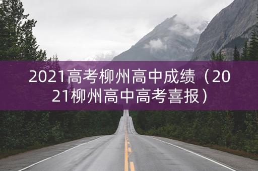 2021高考柳州高中成绩（2021柳州高中高考喜报）