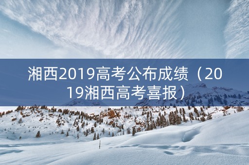 湘西2019高考公布成绩（2019湘西高考喜报）