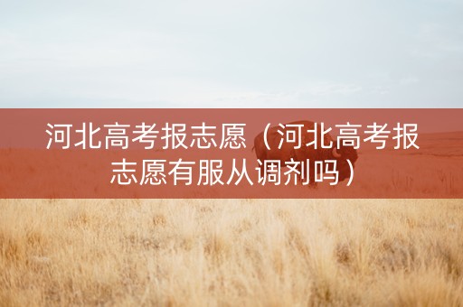 河北高考报志愿（河北高考报志愿有服从调剂吗）
