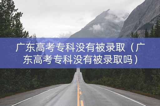 广东高考专科没有被录取（广东高考专科没有被录取吗）