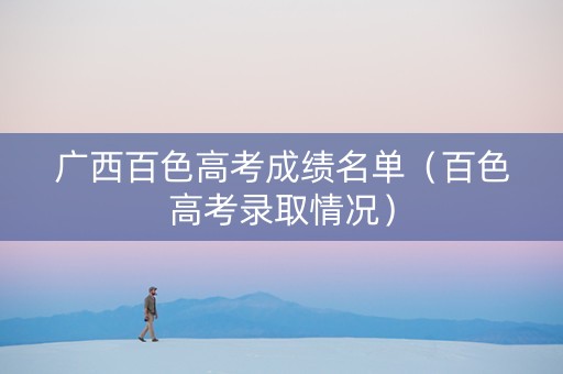 广西百色高考成绩名单（百色高考录取情况）