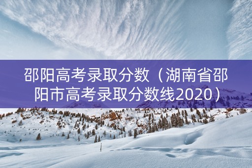 邵阳高考录取分数（湖南省邵阳市高考录取分数线2020）