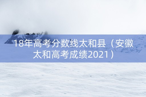 18年高考分数线太和县（安徽太和高考成绩2021）