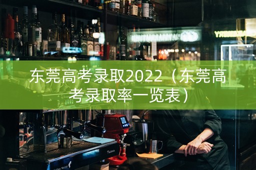 东莞高考录取2022（东莞高考录取率一览表）