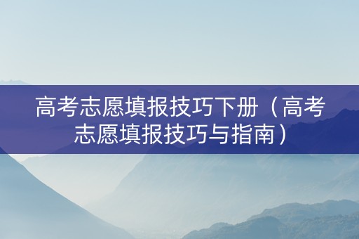 高考志愿填报技巧下册（高考志愿填报技巧与指南）