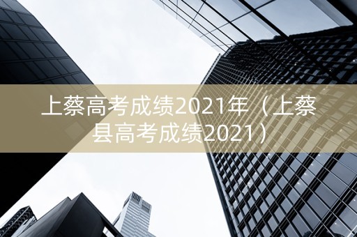 上蔡高考成绩2021年（上蔡县高考成绩2021）