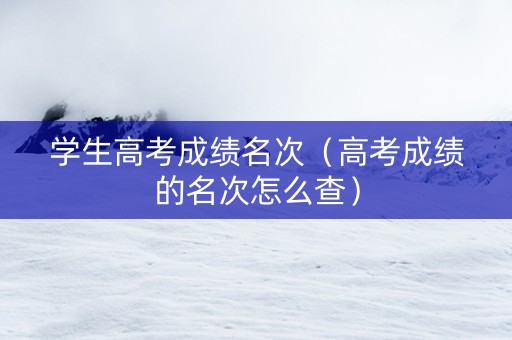 学生高考成绩名次（高考成绩的名次怎么查）