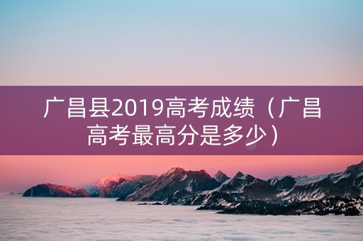 广昌县2019高考成绩（广昌高考最高分是多少）